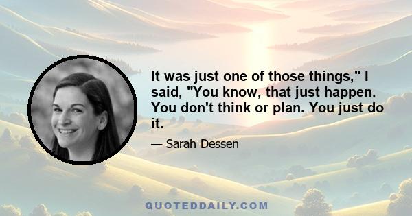 It was just one of those things, I said, You know, that just happen. You don't think or plan. You just do it.