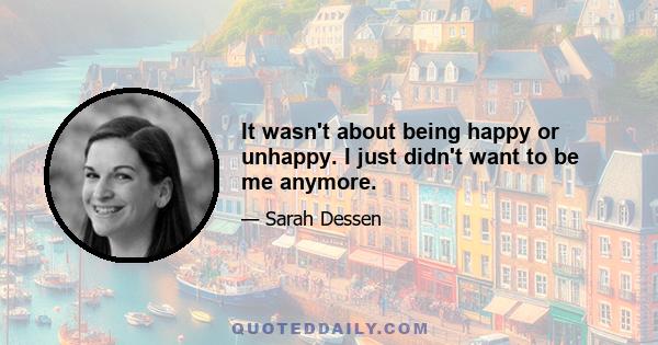 It wasn't about being happy or unhappy. I just didn't want to be me anymore.