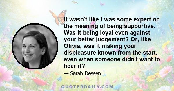 It wasn't like I was some expert on the meaning of being supportive. Was it being loyal even against your better judgement? Or, like Olivia, was it making your displeasure known from the start, even when someone didn't