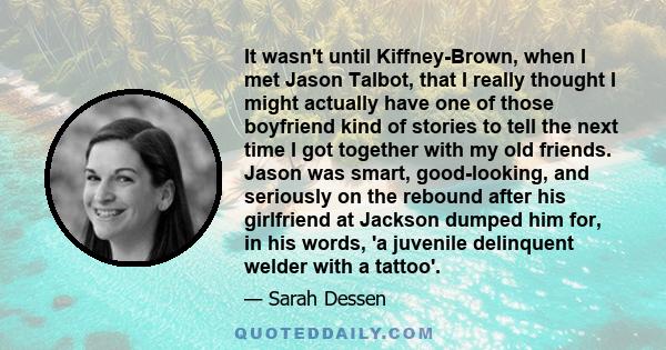 It wasn't until Kiffney-Brown, when I met Jason Talbot, that I really thought I might actually have one of those boyfriend kind of stories to tell the next time I got together with my old friends. Jason was smart,