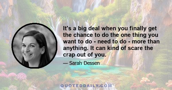 It's a big deal when you finally get the chance to do the one thing you want to do - need to do - more than anything. It can kind of scare the crap out of you.