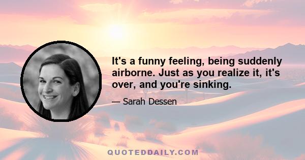 It's a funny feeling, being suddenly airborne. Just as you realize it, it's over, and you're sinking.