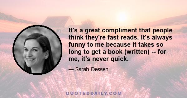 It's a great compliment that people think they're fast reads. It's always funny to me because it takes so long to get a book (written) -- for me, it's never quick.