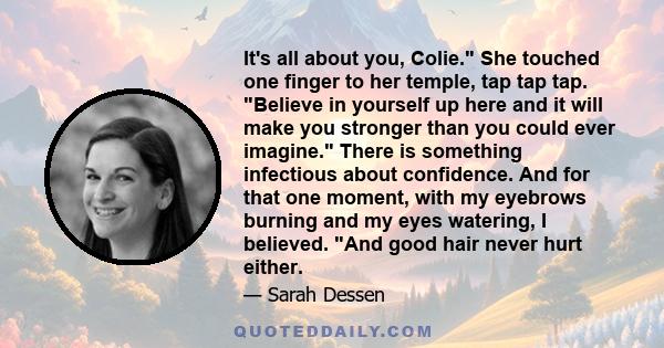 It's all about you, Colie. She touched one finger to her temple, tap tap tap. Believe in yourself up here and it will make you stronger than you could ever imagine. There is something infectious about confidence. And