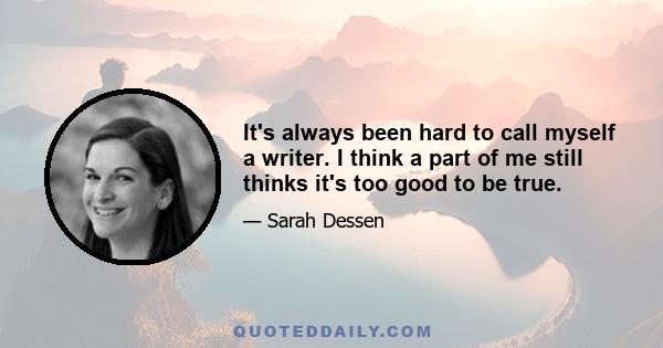 It's always been hard to call myself a writer. I think a part of me still thinks it's too good to be true.