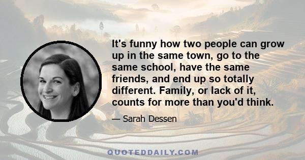 It's funny how two people can grow up in the same town, go to the same school, have the same friends, and end up so totally different. Family, or lack of it, counts for more than you'd think.