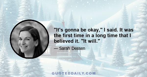 It's gonna be okay, I said. It was the first time in a long time that I believed it. It will.