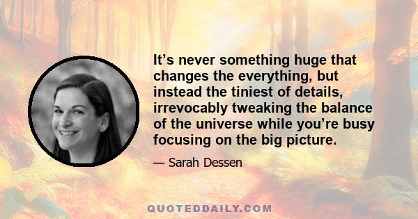 It’s never something huge that changes the everything, but instead the tiniest of details, irrevocably tweaking the balance of the universe while you’re busy focusing on the big picture.