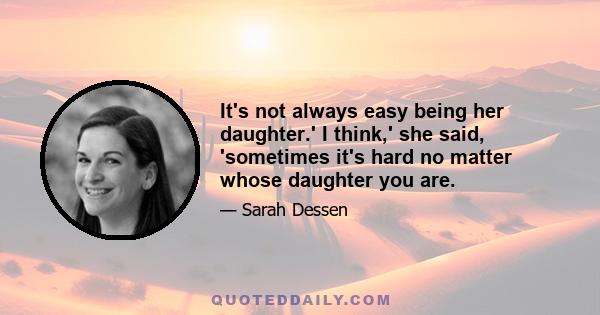 It's not always easy being her daughter.' I think,' she said, 'sometimes it's hard no matter whose daughter you are.