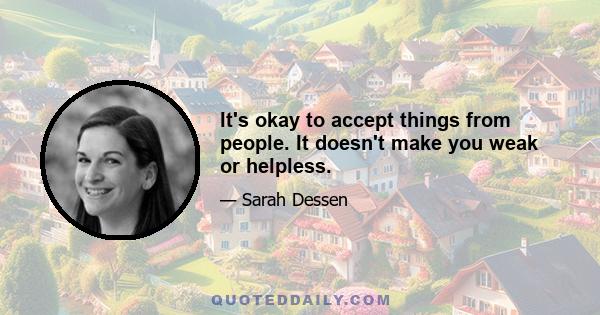 It's okay to accept things from people. It doesn't make you weak or helpless.