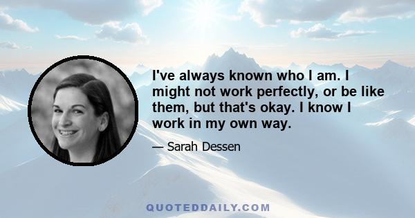 I've always known who I am. I might not work perfectly, or be like them, but that's okay. I know I work in my own way.