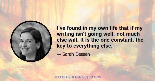 I've found in my own life that if my writing isn't going well, not much else will. It is the one constant, the key to everything else.