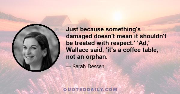 Just because something's damaged doesn't mean it shouldn't be treated with respect.' 'Ad,' Wallace said, 'it's a coffee table, not an orphan.