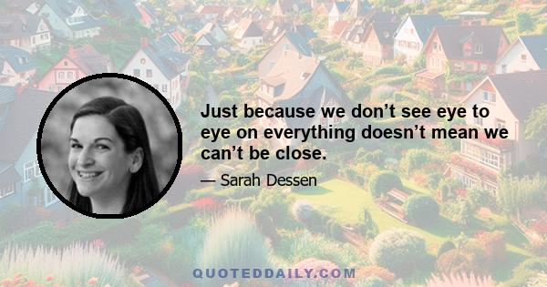 Just because we don’t see eye to eye on everything doesn’t mean we can’t be close.