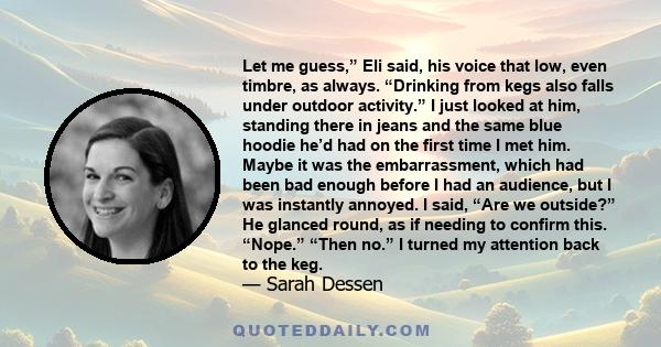 Let me guess,” Eli said, his voice that low, even timbre, as always. “Drinking from kegs also falls under outdoor activity.” I just looked at him, standing there in jeans and the same blue hoodie he’d had on the first