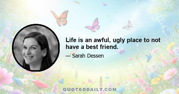 Life is an awful, ugly place to not have a best friend.