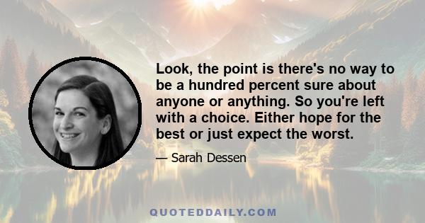 Look, the point is there's no way to be a hundred percent sure about anyone or anything. So you're left with a choice. Either hope for the best or just expect the worst.