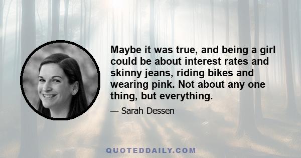 Maybe it was true, and being a girl could be about interest rates and skinny jeans, riding bikes and wearing pink. Not about any one thing, but everything.