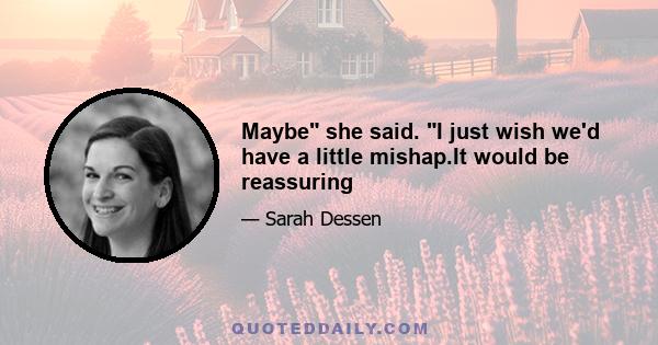 Maybe she said. I just wish we'd have a little mishap.It would be reassuring