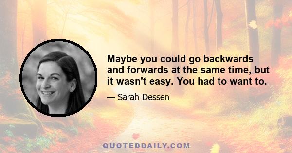 Maybe you could go backwards and forwards at the same time, but it wasn't easy. You had to want to.