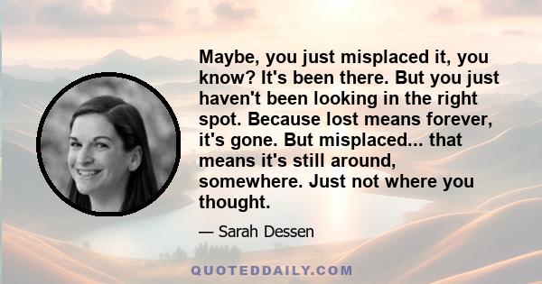 Maybe, you just misplaced it, you know? It's been there. But you just haven't been looking in the right spot. Because lost means forever, it's gone. But misplaced... that means it's still around, somewhere. Just not