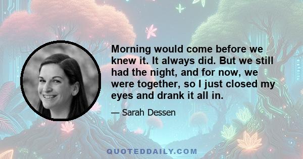 Morning would come before we knew it. It always did. But we still had the night, and for now, we were together, so I just closed my eyes and drank it all in.