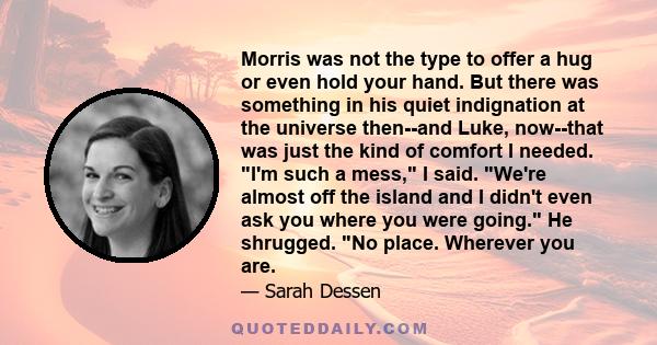 Morris was not the type to offer a hug or even hold your hand. But there was something in his quiet indignation at the universe then--and Luke, now--that was just the kind of comfort I needed. I'm such a mess, I said.