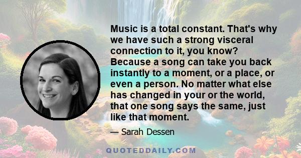 Music is a total constant. That's why we have such a strong visceral connection to it, you know? Because a song can take you back instantly to a moment, or a place, or even a person. No matter what else has changed in