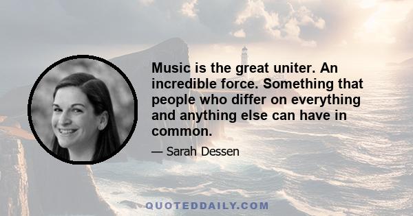 Music is the great uniter. An incredible force. Something that people who differ on everything and anything else can have in common.