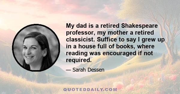 My dad is a retired Shakespeare professor, my mother a retired classicist. Suffice to say I grew up in a house full of books, where reading was encouraged if not required.