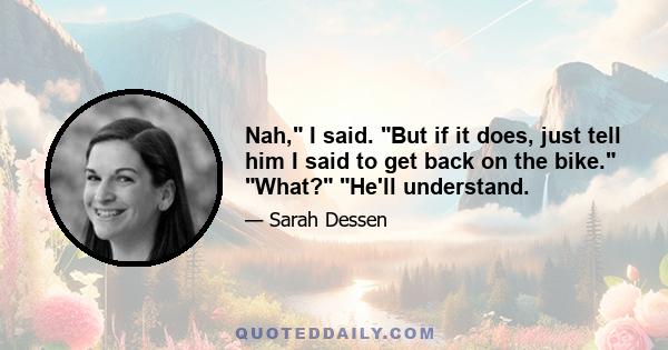 Nah, I said. But if it does, just tell him I said to get back on the bike. What? He'll understand.