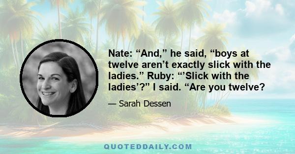 Nate: “And,” he said, “boys at twelve aren’t exactly slick with the ladies.” Ruby: “’Slick with the ladies’?” I said. “Are you twelve?