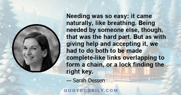 Needing was so easy: it came naturally, like breathing. Being needed by someone else, though, that was the hard part. But as with giving help and accepting it, we had to do both to be made complete-like links