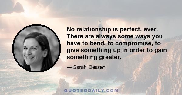 No relationship is perfect, ever. There are always some ways you have to bend, to compromise, to give something up in order to gain something greater.