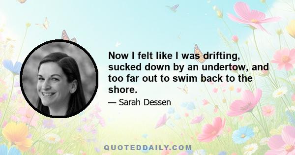 Now I felt like I was drifting, sucked down by an undertow, and too far out to swim back to the shore.