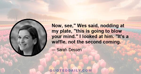 Now, see, Wes said, nodding at my plate, this is going to blow your mind. I looked at him. It's a waffle, not the second coming.