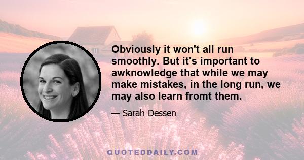 Obviously it won't all run smoothly. But it's important to awknowledge that while we may make mistakes, in the long run, we may also learn fromt them.