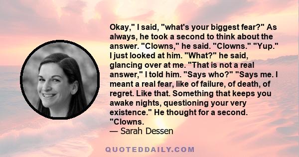 Okay, I said, what's your biggest fear? As always, he took a second to think about the answer. Clowns, he said. Clowns. Yup. I just looked at him. What? he said, glancing over at me. That is not a real answer, I told