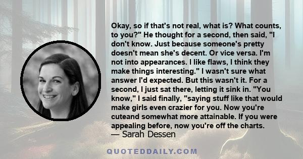 Okay, so if that's not real, what is? What counts, to you? He thought for a second, then said, I don't know. Just because someone's pretty doesn't mean she's decent. Or vice versa. I'm not into appearances. I like