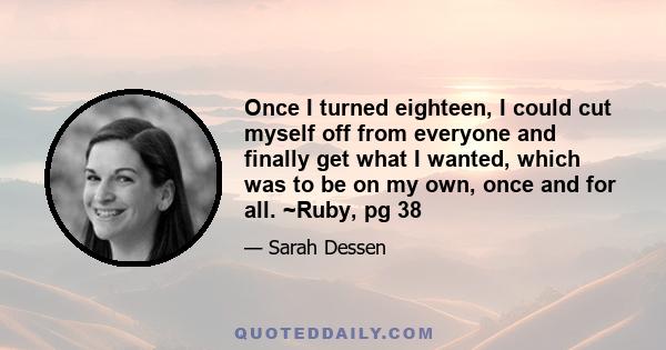 Once I turned eighteen, I could cut myself off from everyone and finally get what I wanted, which was to be on my own, once and for all. ~Ruby, pg 38