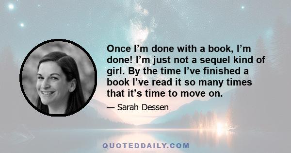 Once I’m done with a book, I’m done! I’m just not a sequel kind of girl. By the time I’ve finished a book I’ve read it so many times that it’s time to move on.