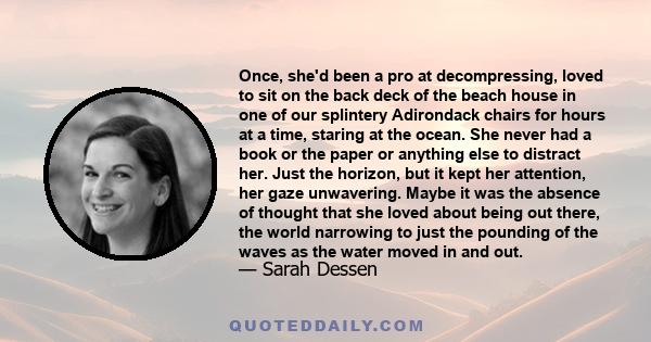 Once, she'd been a pro at decompressing, loved to sit on the back deck of the beach house in one of our splintery Adirondack chairs for hours at a time, staring at the ocean. She never had a book or the paper or