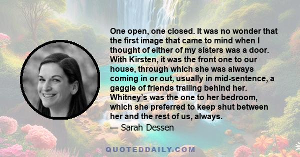 One open, one closed. It was no wonder that the first image that came to mind when I thought of either of my sisters was a door. With Kirsten, it was the front one to our house, through which she was always coming in or 