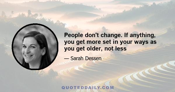 People don't change. If anything, you get more set in your ways as you get older, not less