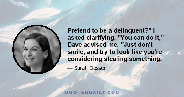 Pretend to be a delinquent? I asked clarifying. You can do it, Dave advised me. Just don't smile, and try to look like you're considering stealing something.