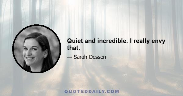 Quiet and incredible. I really envy that.