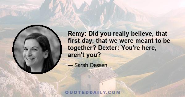 Remy: Did you really believe, that first day, that we were meant to be together? Dexter: You're here, aren't you?