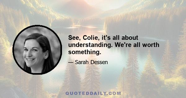 See, Colie, it's all about understanding. We're all worth something.