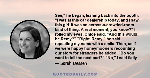 See, he began, leaning back into the booth, I was at this car dealership today, and I saw this girl. It was an across-a-crowded-room kind of thing. A real moment, you know? I rolled my eyes. Chloe said, And this would