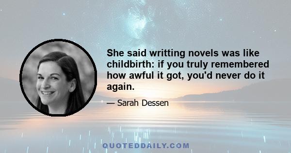 She said writting novels was like childbirth: if you truly remembered how awful it got, you'd never do it again.